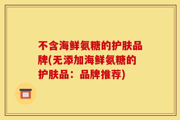 不含海鲜氨糖的护肤品牌(无添加海鲜氨糖的护肤品：品牌推荐)