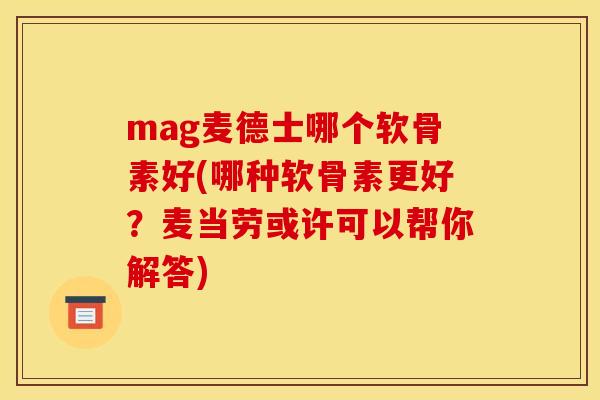 mag麦德士哪个软骨素好(哪种软骨素更好？麦当劳或许可以帮你解答)-第1张图片-关节骑士