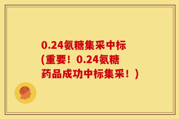 0.24氨糖集采中标(重要！0.24氨糖药品成功中标集采！)