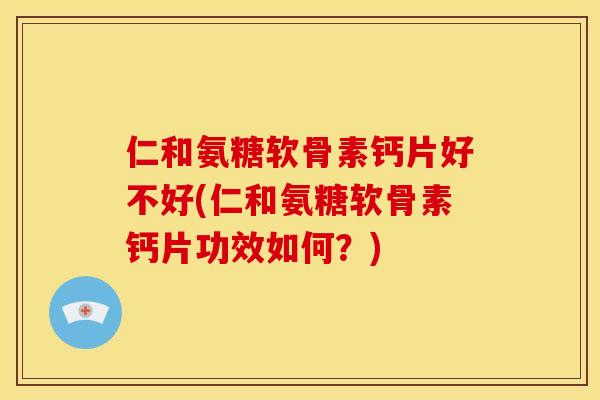 仁和氨糖软骨素钙片好不好(仁和氨糖软骨素钙片功效如何？)
