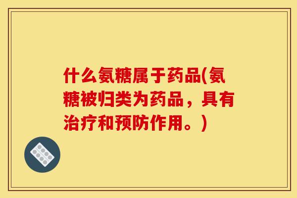 什么氨糖属于药品(氨糖被归类为药品，具有治疗和预防作用。)