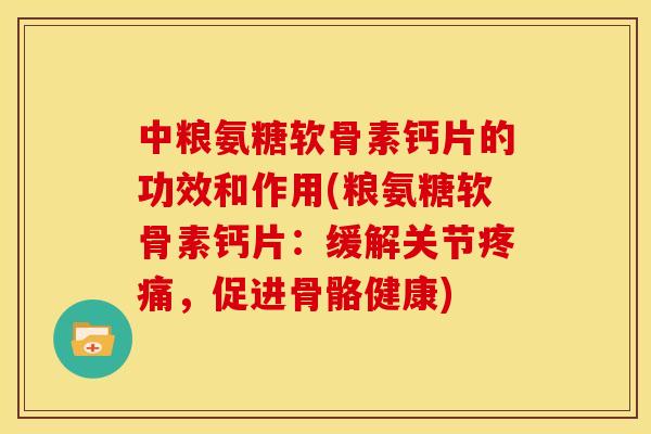 中粮氨糖软骨素钙片的功效和作用(粮氨糖软骨素钙片：缓解关节疼痛，促进骨骼健康)