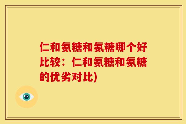 仁和氨糖和氨糖哪个好比较：仁和氨糖和氨糖的优劣对比)