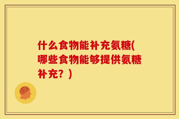 什么食物能补充氨糖(哪些食物能够提供氨糖补充?)-第1张图片-关节骑士 什么食物能补充氨糖(哪些食物能够提供氨糖补充?)-第1张图片-关节骑士