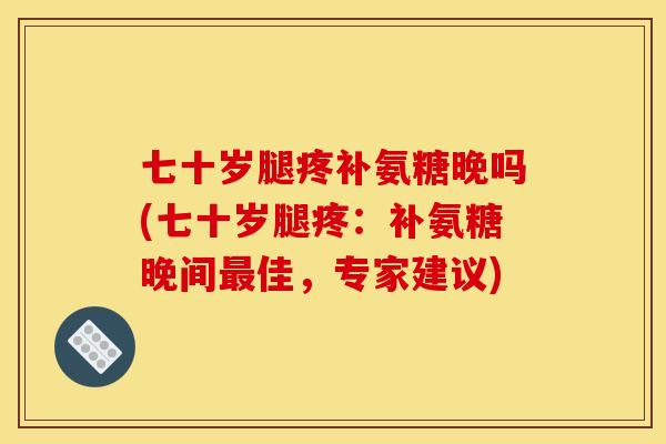 七十岁腿疼补氨糖晚吗(七十岁腿疼:补氨糖晚间最佳,专家建议)-第1张图片-关节骑士 七十岁腿疼补氨糖晚吗(七十岁腿疼:补氨糖晚间最佳,专家建议)-第1张图片-关节骑士