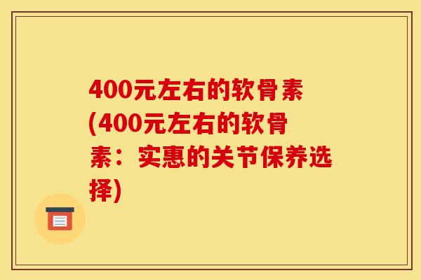 400元左右的软骨素(400元左右的软骨素:实惠的关节保养选择)-第1张图片-关节骑士 400元左右的软骨素(400元左右的软骨素:实惠的关节保养选择)-第1张图片-关节骑士