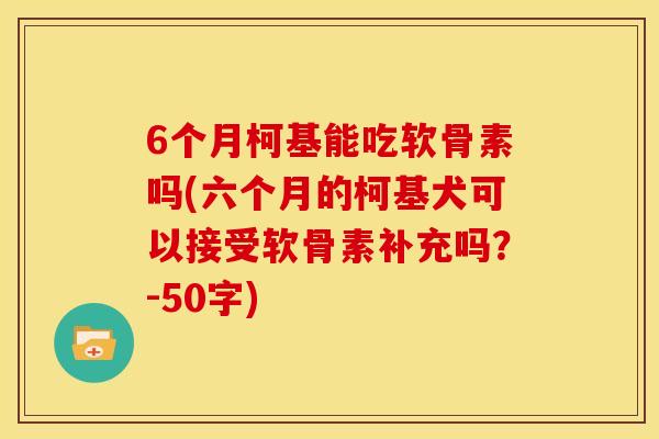 6个月柯基能吃软骨素吗(六个月的柯基犬可以接受软骨素补充吗?-50字)-第1张图片-关节骑士 6个月柯基能吃软骨素吗(六个月的柯基犬可以接受软骨素补充吗?-50字)-第1张图片-关节骑士