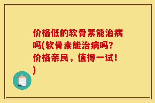 价格低的软骨素能治病吗(软骨素能治病吗？价格亲民，值得一试！)
