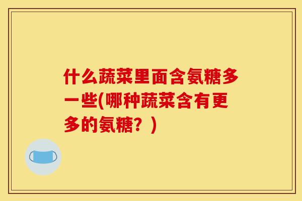 什么蔬菜里面含氨糖多一些(哪种蔬菜含有更多的氨糖？)-第1张图片-关节骑士