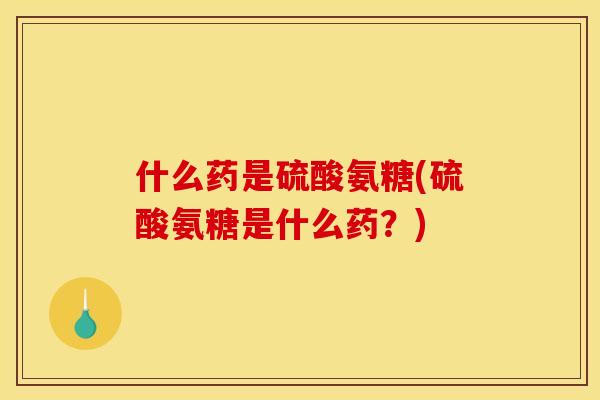 什么药是硫酸氨糖(硫酸氨糖是什么药？)