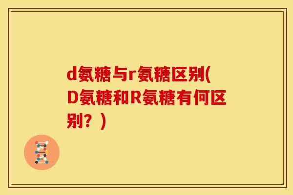 d氨糖与r氨糖区别(D氨糖和R氨糖有何区别？)