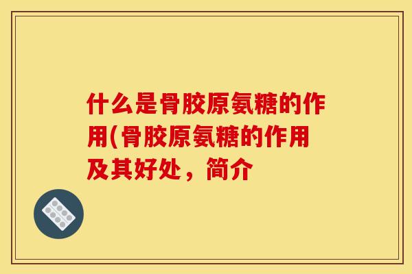 什么是骨胶原氨糖的作用(骨胶原氨糖的作用及其好处，简介