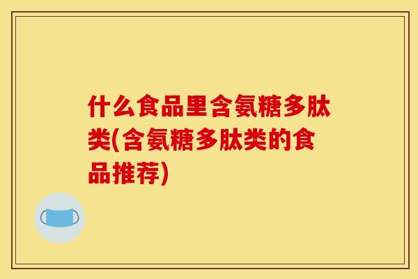 什么食品里含氨糖多肽类(含氨糖多肽类的食品推荐)-第1张图片-关节骑士 什么食品里含氨糖多肽类(含氨糖多肽类的食品推荐)-第1张图片-关节骑士