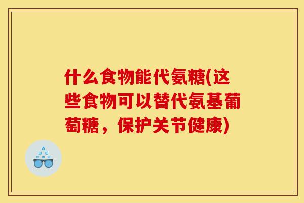 什么食物能代氨糖(这些食物可以替代氨基葡萄糖，保护关节健康)-第1张图片-关节骑士