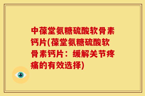 中葆堂氨糖硫酸软骨素钙片(葆堂氨糖硫酸软骨素钙片：缓解关节疼痛的有效选择)-第1张图片-关节骑士