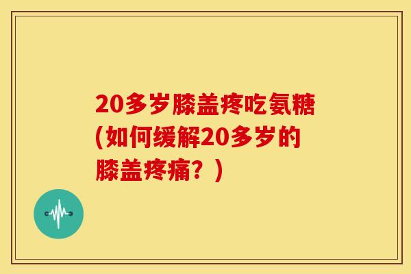 20多岁膝盖疼吃氨糖(如何缓解20多岁的膝盖疼痛？)