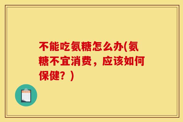 不能吃氨糖怎么办(氨糖不宜消费，应该如何保健？)