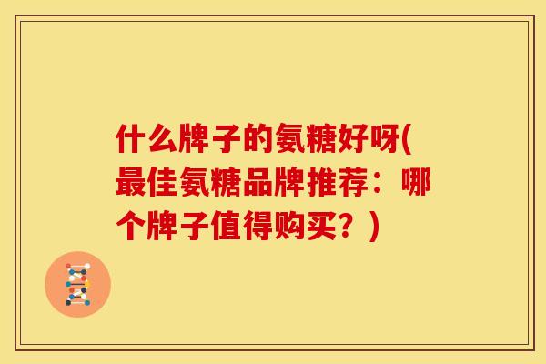 什么牌子的氨糖好呀(最佳氨糖品牌推荐：哪个牌子值得购买？)