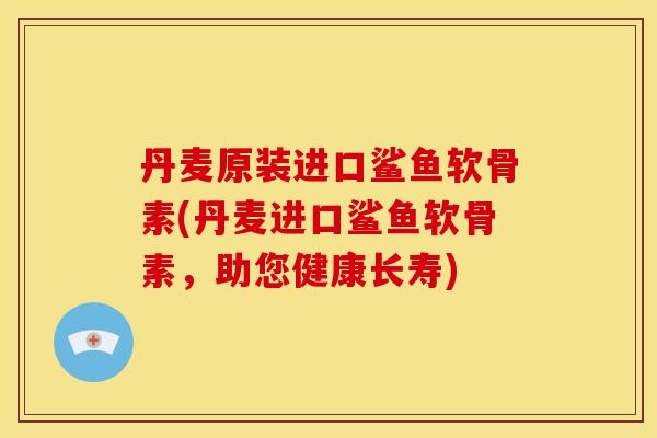 丹麦原装进口鲨鱼软骨素(丹麦进口鲨鱼软骨素，助您健康长寿)-第1张图片-关节骑士