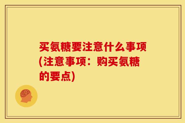 买氨糖要注意什么事项(注意事项：购买氨糖的要点)