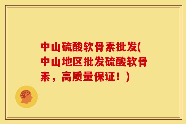 中山硫酸软骨素批发(中山地区批发硫酸软骨素，高质量保证！)