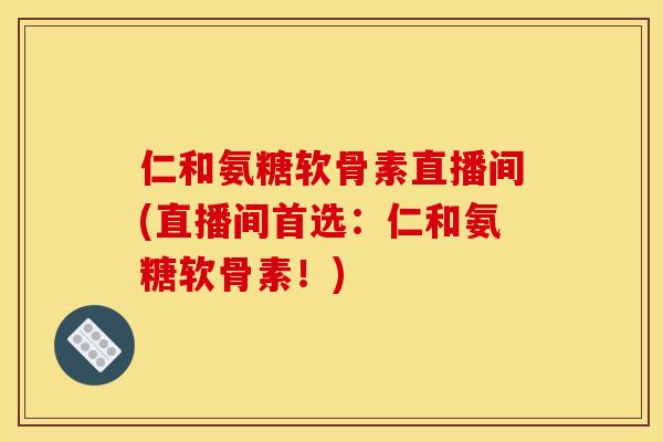 仁和氨糖软骨素直播间(直播间首选：仁和氨糖软骨素！)