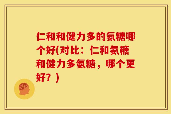 仁和和健力多的氨糖哪个好(对比：仁和氨糖和健力多氨糖，哪个更好？)-第1张图片-关节骑士