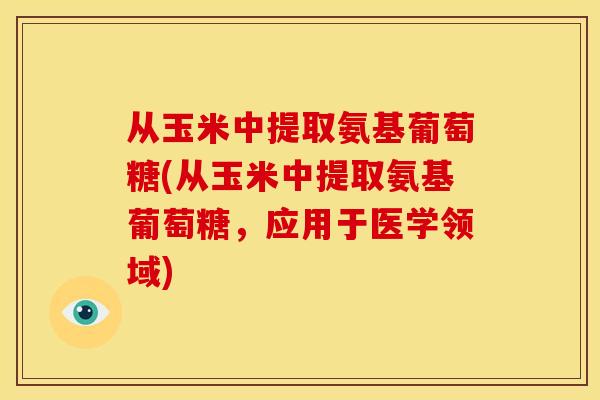 从玉米中提取氨基葡萄糖(从玉米中提取氨基葡萄糖,应用于医学领域)-第1张图片-关节骑士 从玉米中提取氨基葡萄糖(从玉米中提取氨基葡萄糖,应用于医学领域)-第1张图片-关节骑士