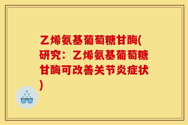 乙烯氨基葡萄糖甘酶(研究：乙烯氨基葡萄糖甘酶可改善关节炎症状)