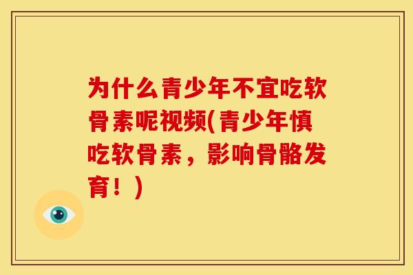 为什么青少年不宜吃软骨素呢视频(青少年慎吃软骨素，影响骨骼发育！)