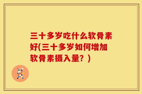 三十多岁吃什么软骨素好(三十多岁如何增加软骨素摄入量？)-第1张图片-关节骑士