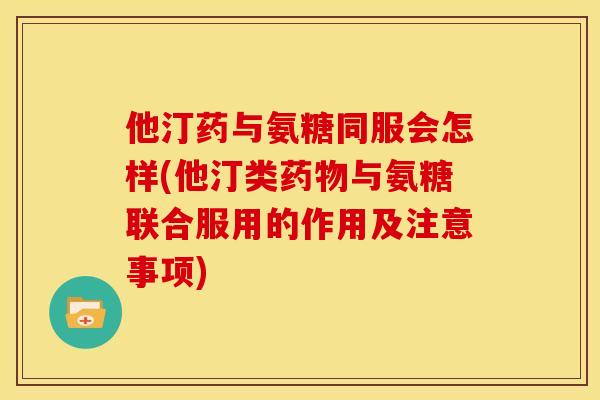 他汀药与氨糖同服会怎样(他汀类药物与氨糖联合服用的作用及注意事项)