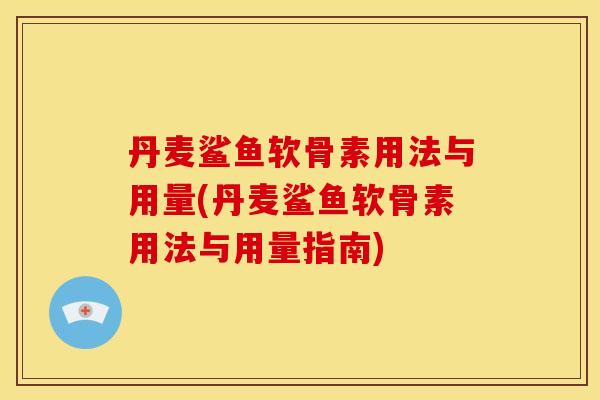 丹麦鲨鱼软骨素用法与用量(丹麦鲨鱼软骨素用法与用量指南)