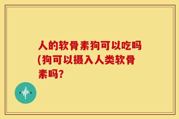 人的软骨素狗可以吃吗(狗可以摄入人类软骨素吗？