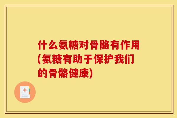什么氨糖对骨骼有作用(氨糖有助于保护我们的骨骼健康)-第1张图片-关节骑士 什么氨糖对骨骼有作用(氨糖有助于保护我们的骨骼健康)-第1张图片-关节骑士