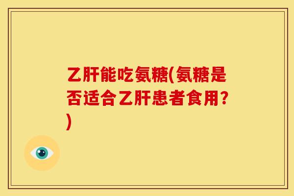乙肝能吃氨糖(氨糖是否适合乙肝患者食用？)-第1张图片-关节骑士