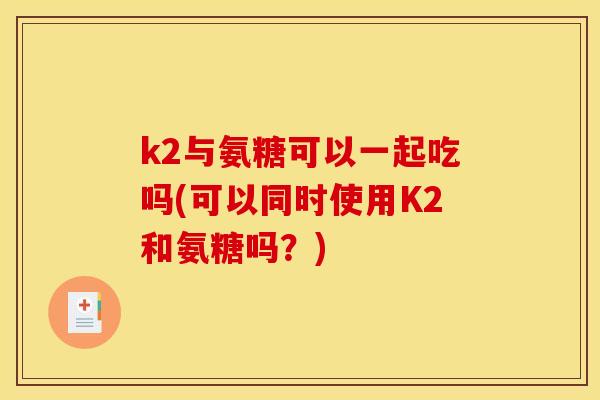 k2与氨糖可以一起吃吗(可以同时使用K2和氨糖吗？)