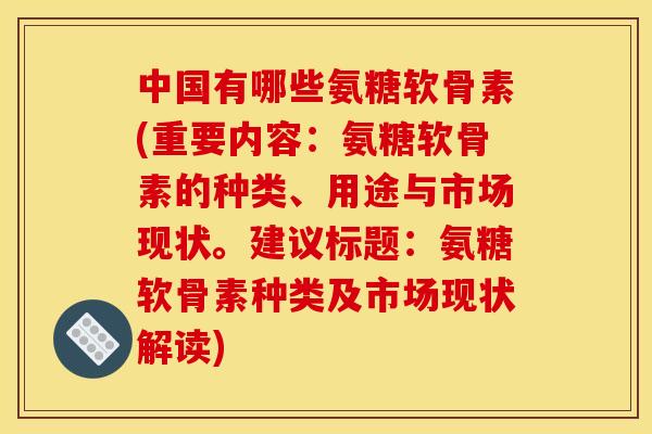 中国有哪些氨糖软骨素(重要内容：氨糖软骨素的种类、用途与市场现状。建议标题：氨糖软骨素种类及市场现状解读)-第1张图片-关节骑士