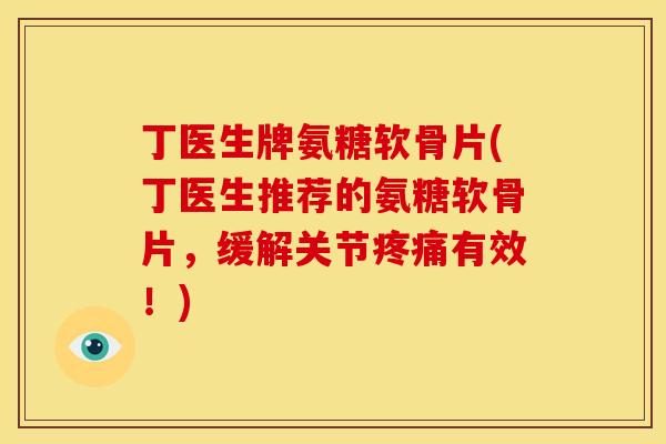 丁医生牌氨糖软骨片(丁医生推荐的氨糖软骨片，缓解关节疼痛有效！)