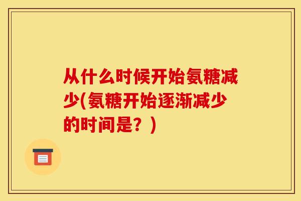 从什么时候开始氨糖减少(氨糖开始逐渐减少的时间是？)