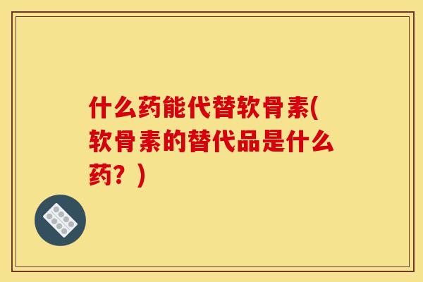 什么药能代替软骨素(软骨素的替代品是什么药？)