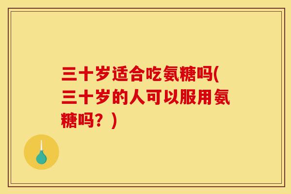 三十岁适合吃氨糖吗(三十岁的人可以服用氨糖吗？)