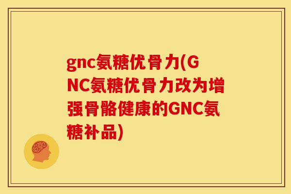 gnc氨糖优骨力(GNC氨糖优骨力改为增强骨骼健康的GNC氨糖补品)