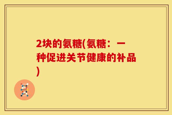 2块的氨糖(氨糖：一种促进关节健康的补品)