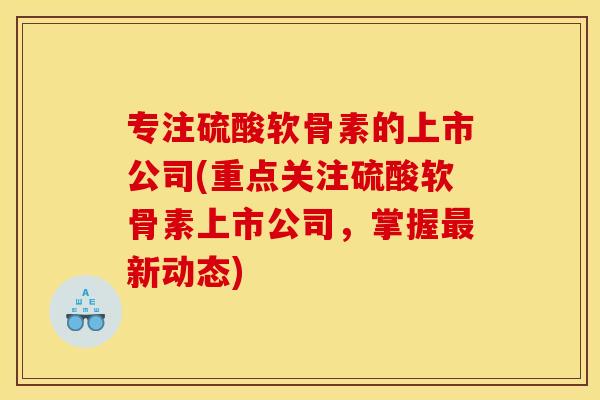 专注硫酸软骨素的上市公司(重点关注硫酸软骨素上市公司，掌握最新动态)