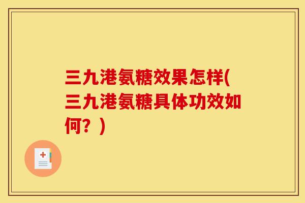 三九港氨糖效果怎样(三九港氨糖具体功效如何？)