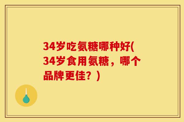 34岁吃氨糖哪种好(34岁食用氨糖，哪个品牌更佳？)