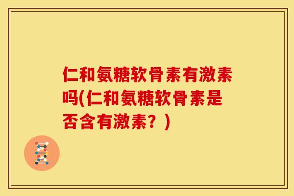 仁和氨糖软骨素有激素吗(仁和氨糖软骨素是否含有激素？)