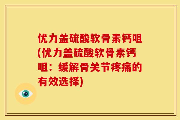 优力盖硫酸软骨素钙咀(优力盖硫酸软骨素钙咀：缓解骨关节疼痛的有效选择)