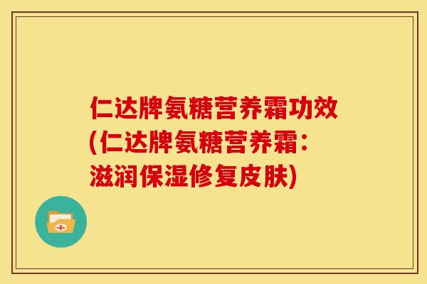 仁达牌氨糖营养霜功效(仁达牌氨糖营养霜：滋润保湿修复皮肤)-第1张图片-关节骑士